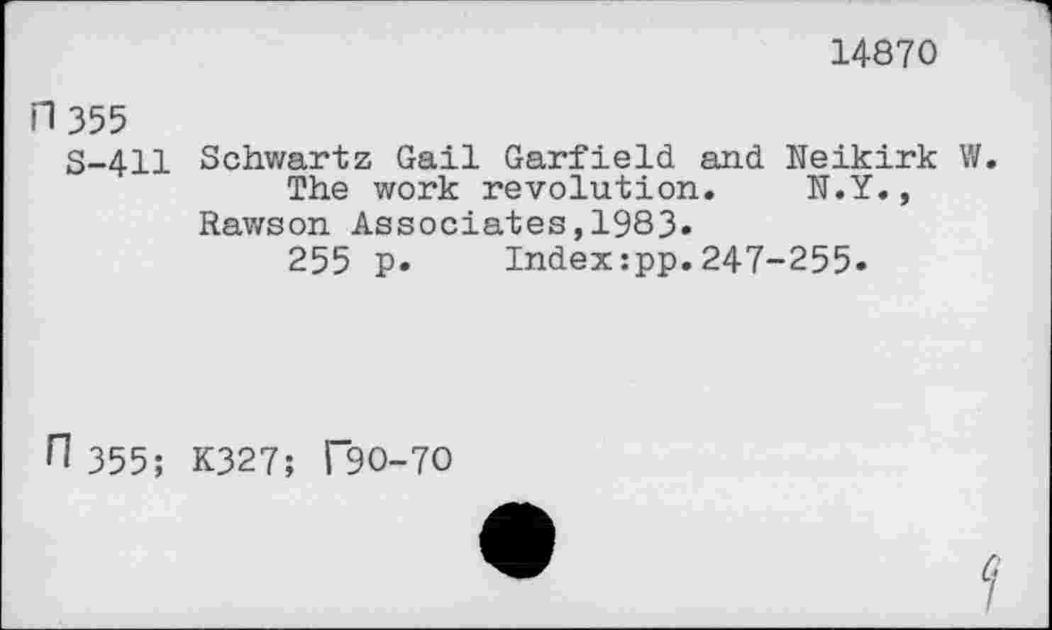 ﻿14870
n 355
S-411
Schwartz Gail Garfield and Neikirk The work revolution. N.Y.,
Rawson Associates,1983«
255 p. Index:pp.247-255.
fl 355; K327; T9O-7O